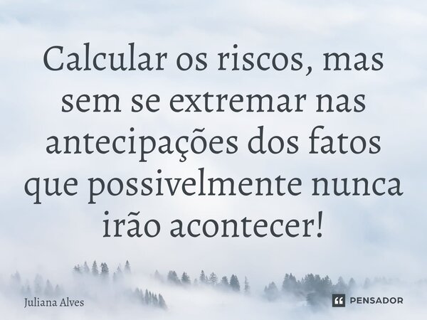 ⁠Calcular os riscos, mas sem se extremar nas antecipações dos fatos que possivelmente nunca irão acontecer!... Frase de juliana alves.