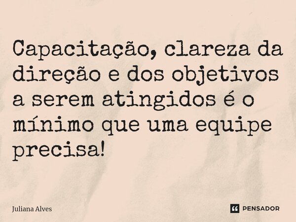 ⁠Capacitação, clareza da direção e dos objetivos a serem atingidos é o mínimo que uma equipe precisa!... Frase de juliana alves.