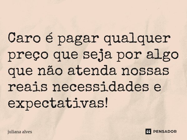 ⁠Caro é pagar qualquer preço que seja por algo que não atenda nossas reais necessidades e expectativas!... Frase de juliana alves.