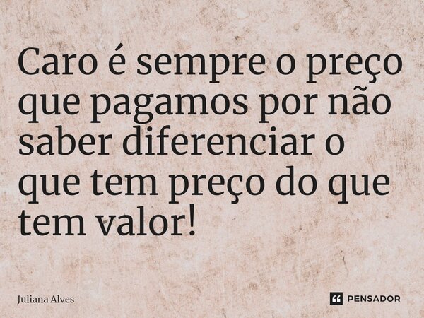 ⁠Caro é sempre o preço que pagamos por não saber diferenciar o que tem preço do que tem valor!... Frase de juliana alves.