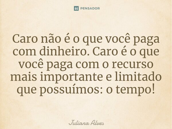 ⁠Caro não é o que você paga com dinheiro. Caro é o que você paga com o recurso mais importante e limitado que possuímos: o tempo!... Frase de juliana alves.