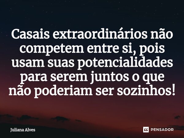 ⁠Casais extraordinários não competem entre si, pois usam suas potencialidades para serem juntos o que não poderiam ser sozinhos!... Frase de juliana alves.