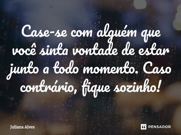 ⁠Case-se com alguém que você sinta vontade de estar junto a todo momento. Caso contrário, fique sozinho!... Frase de juliana alves.