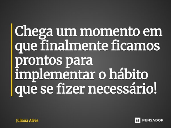 ⁠Chega um momento em que finalmente ficamos prontos para implementar o hábito que se fizer necessário!... Frase de juliana alves.