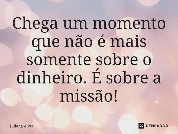 ⁠Chega um momento que não é mais somente sobre o dinheiro. É sobre a missão!... Frase de juliana alves.