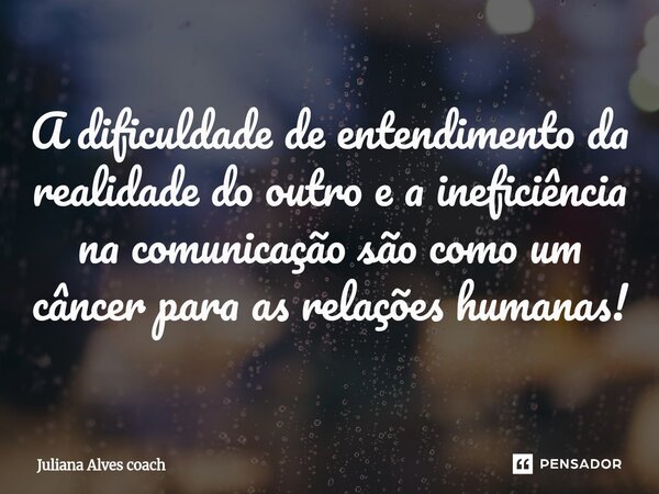 ⁠⁠A dificuldade de entendimento da realidade do outro e a ineficiência na comunicação são como um câncer para as relações humanas!... Frase de Juliana Alves Coach.