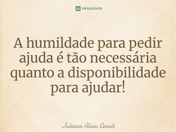 ⁠A humildade para pedir ajuda é tão necessária quanto a disponibilidade para ajudar!... Frase de Juliana Alves Coach.