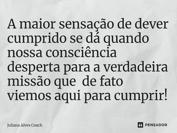 ⁠A maior sensação de dever cumprido se dá quando nossa consciência desperta para a verdadeira missão que de fato viemos aqui para cumprir!... Frase de Juliana Alves Coach.