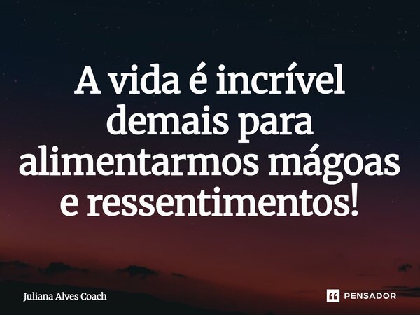 ⁠A vida é incrível demais para alimentarmos mágoas e ressentimentos!... Frase de Juliana Alves Coach.