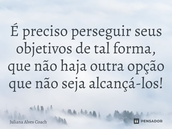 ⁠É preciso perseguir seus objetivos de tal forma, que não haja outra opção que não seja alcançá-los!... Frase de Juliana Alves Coach.