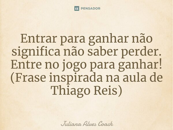 ⁠Entrar para ganhar não significa não saber perder. Entre no jogo para ganhar! (Frase inspirada na aula de Thiago Reis)... Frase de Juliana Alves Coach.