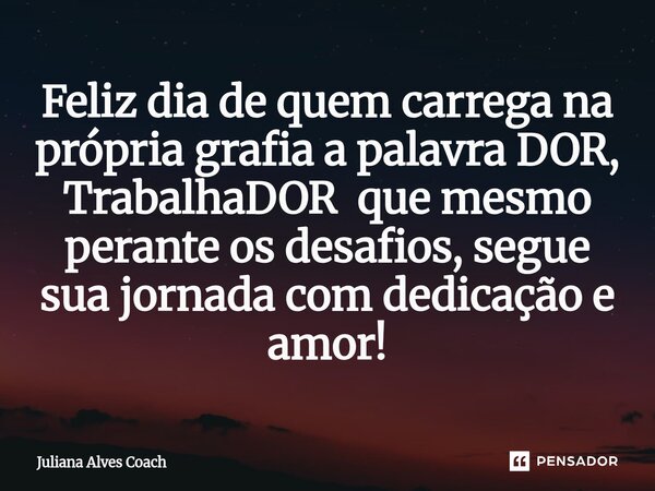 ⁠Feliz dia de quem carrega na própria grafia a palavra DOR, TrabalhaDOR que mesmo perante os desafios, segue sua jornada com dedicação e amor!... Frase de Juliana Alves Coach.