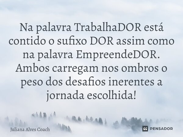 ⁠Na palavra TrabalhaDOR está contido o sufixo DOR assim como na palavra EmpreendeDOR. Ambos carregam nos ombros o peso dos desafios inerentes a jornada escolhid... Frase de Juliana Alves Coach.