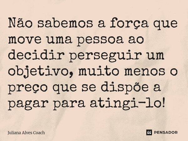 ⁠Não sabemos a força que move uma pessoa ao decidir perseguir um objetivo, muito menos o preço que se dispõe a pagar para atingi-lo!... Frase de Juliana Alves Coach.