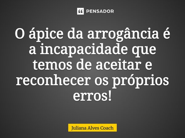 ⁠O ápice da arrogância é a incapacidade que temos de aceitar e reconhecer os próprios erros!... Frase de Juliana Alves Coach.