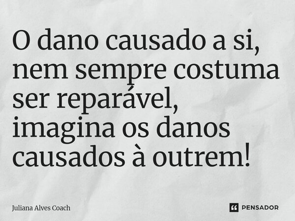 ⁠O dano causado a si, nem sempre costuma ser reparável, imagina os danos causados à outrem!... Frase de Juliana Alves Coach.