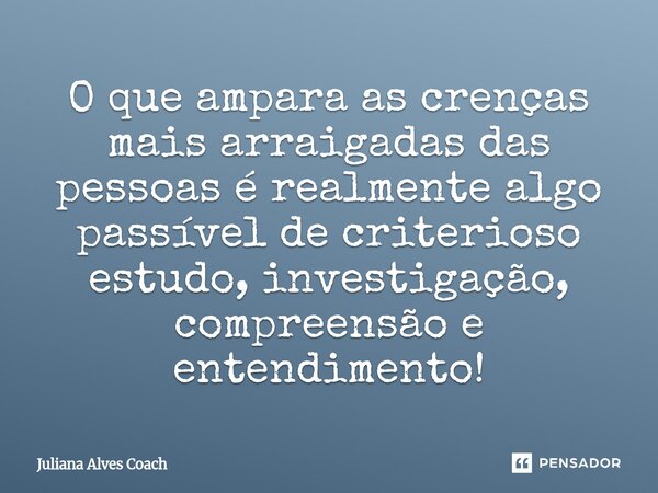 ⁠O que ampara as crenças mais arraigadas das pessoas é realmente algo passível de criterioso estudo, investigação, compreensão e entendimento!... Frase de Juliana Alves Coach.