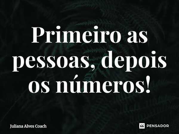 Primeiro as pessoas, depois os números!... Frase de Juliana Alves Coach.