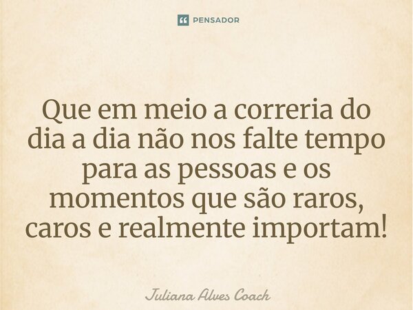 ⁠Que em meio a correria do dia a dia não nos falte tempo para as pessoas e os momentos que são raros, caros e realmente importam!... Frase de Juliana Alves Coach.