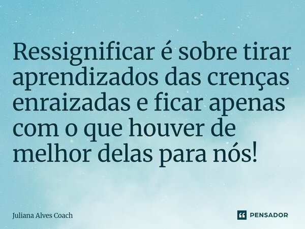 ⁠Ressignificar é sobre tirar aprendizados das crenças enraizadas e ficar apenas com o que houver de melhor delas para nós!... Frase de Juliana Alves Coach.
