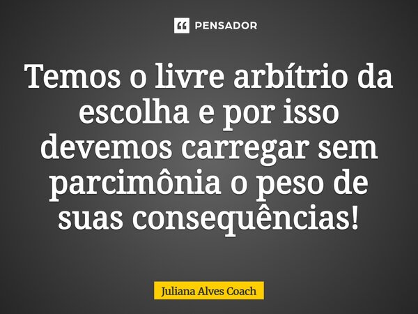 ⁠Temos o livre arbítrio da escolha e por isso devemos carregar sem parcimônia o peso de suas consequências!... Frase de Juliana Alves Coach.