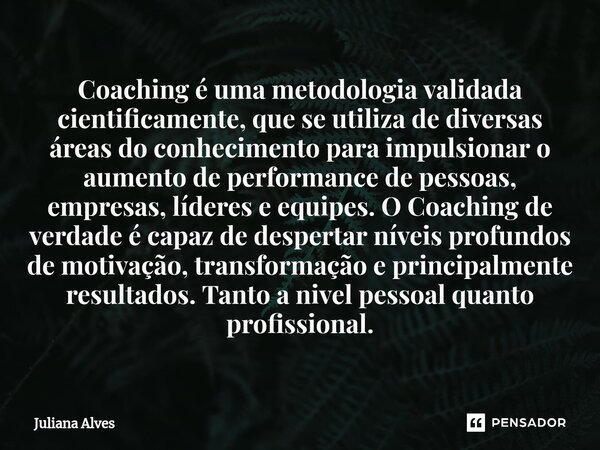 ⁠Coaching é uma metodologia validada cientificamente, que se utiliza de diversas áreas do conhecimento para impulsionar o aumento de performance de pessoas, emp... Frase de juliana alves.