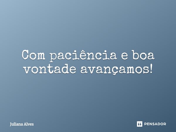 ⁠Com paciência e boa vontade avançamos!... Frase de juliana alves.