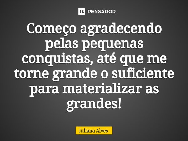 ⁠Começo agradecendo pelas pequenas conquistas, até que me torne grande o suficiente para materializar as grandes!... Frase de juliana alves.