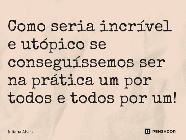 ⁠Como seria incrível e utópico se conseguíssemos ser na prática um por todos e todos por um!... Frase de juliana alves.