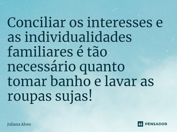 ⁠Conciliar os interesses e as individualidades familiares é tão necessário quanto tomar banho e lavar as roupas sujas!... Frase de juliana alves.