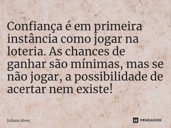 ⁠Confiança é em primeira instância como jogar na loteria. As chances de ganhar são mínimas, mas se não jogar, a possibilidade de acertar nem existe!... Frase de juliana alves.