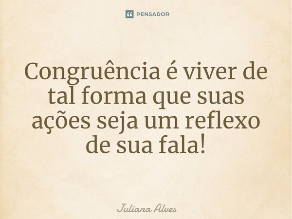 ⁠Congruência é viver de tal forma que suas ações seja um reflexo de sua fala!... Frase de juliana alves.