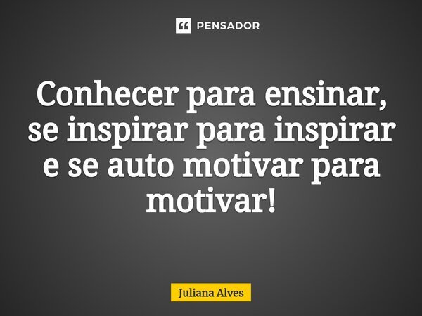 ⁠Conhecer para ensinar, se inspirar para inspirar e se auto motivar para motivar!... Frase de juliana alves.