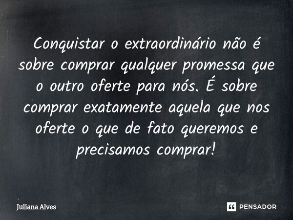 ⁠Conquistar o extraordinário não é sobre comprar qualquer promessa que o outro oferte para nós. É sobre comprar exatamente aquela que nos oferte o que de fato q... Frase de juliana alves.
