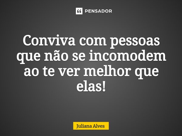 Conviva com pessoas que não se incomodem ao te ver melhor que elas!... Frase de juliana alves.