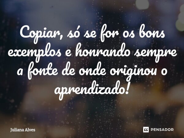⁠Copiar, só se for os bons exemplos e honrando sempre a fonte de onde originou o aprendizado!... Frase de juliana alves.