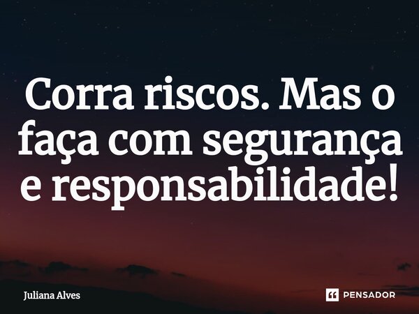 Corra riscos. Mas o faça com segurança e responsabilidade!⁠... Frase de juliana alves.