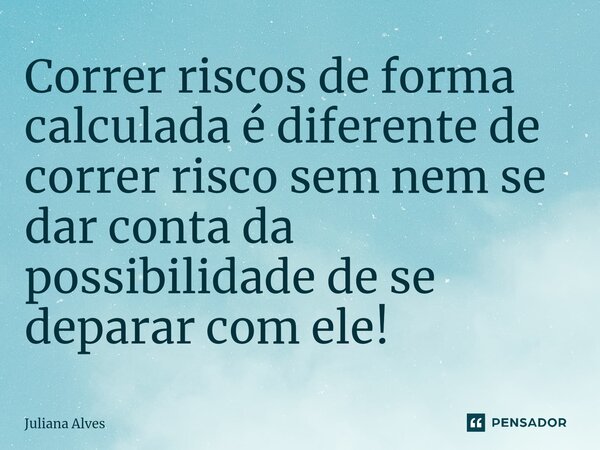 ⁠Correr riscos de forma calculada é diferente de correr risco sem nem se dar conta da possibilidade de se deparar com ele!... Frase de juliana alves.