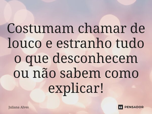 ⁠Costumam chamar de louco e estranho tudo o que desconhecem ou não sabem como explicar!... Frase de juliana alves.