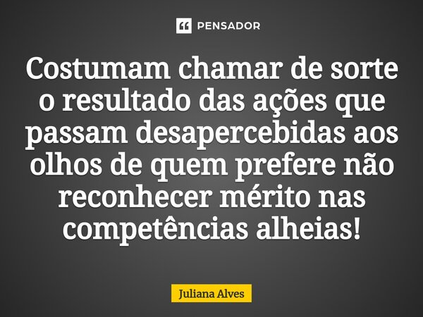 ⁠Costumam chamar de sorte o resultado das ações que passam desapercebidas aos olhos de quem prefere não reconhecer mérito nas competências alheias!... Frase de juliana alves.