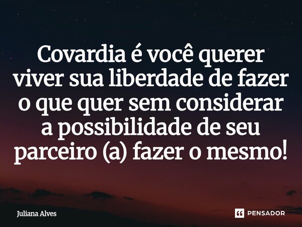 ⁠Covardia é você querer viver sua liberdade de fazer o que quer sem considerar a possibilidade de seu parceiro (a) fazer o mesmo!... Frase de juliana alves.