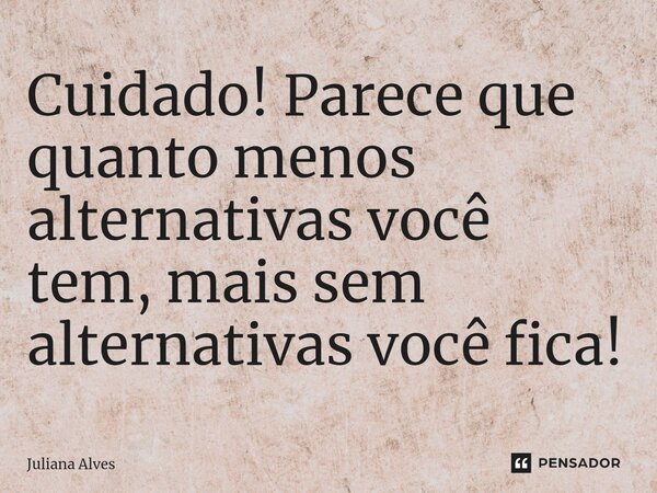 Cuidado! Parece que quanto menos alternativas você tem, mais sem alternativas você fica!... Frase de juliana alves.