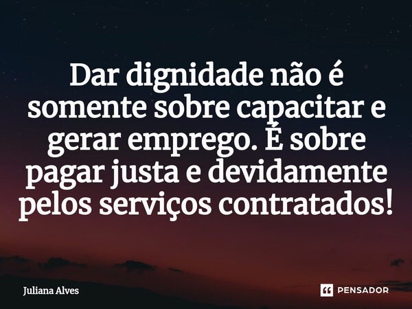 ⁠Dar dignidade não é somente sobre capacitar e gerar emprego. É sobre pagar justa e devidamente pelos serviços contratados!... Frase de juliana alves.