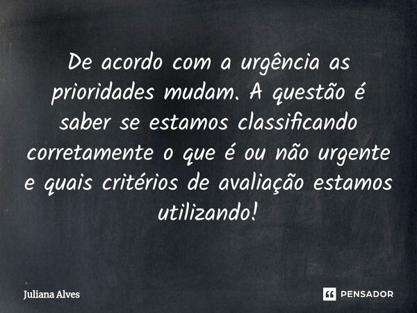 ⁠De acordo com a urgência as prioridades mudam. A questão é saber se estamos classificando corretamente o que é ou não urgente e quais critérios de avaliação es... Frase de juliana alves.