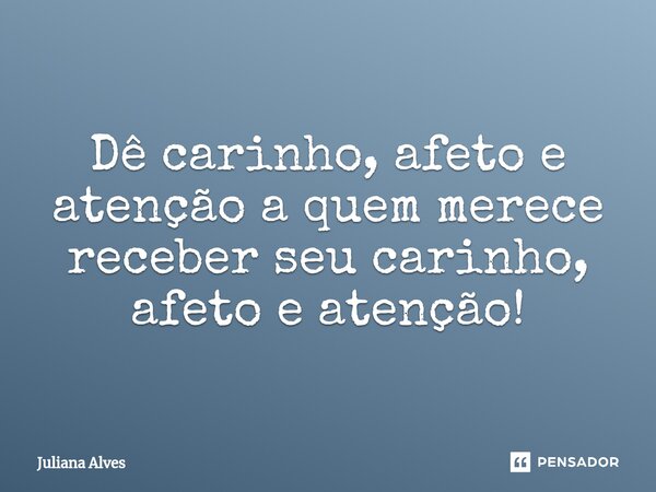 ⁠Dê carinho, afeto e atenção a quem merece receber seu carinho, afeto e atenção!... Frase de juliana alves.