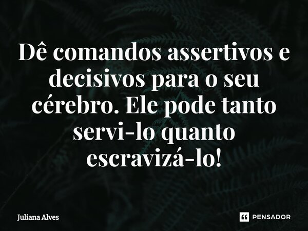 ⁠Dê comandos assertivos e decisivos para o seu cérebro. Ele pode tanto servi-lo quanto escravizá-lo!... Frase de juliana alves.
