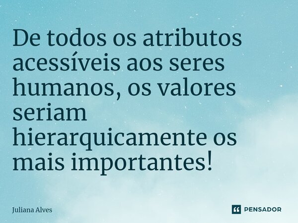 ⁠De todos os atributos acessíveis aos seres humanos, os valores seriam hierarquicamente os mais importantes!... Frase de juliana alves.