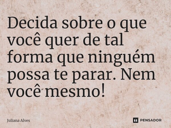 ⁠Decida sobre o que você quer de tal forma que ninguém possa te parar. Nem você mesmo!... Frase de juliana alves.