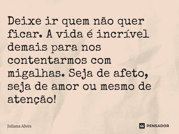 ⁠Deixe ir quem não quer ficar. A vida é incrível demais para nos contentarmos com migalhas. Seja de afeto, seja de amor ou mesmo de atenção!... Frase de juliana alves.