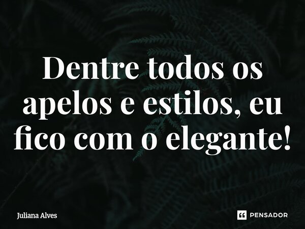 ⁠Dentre todos os apelos e estilos, eu fico com o elegante!... Frase de juliana alves.